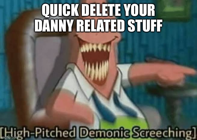 High-Pitched Demonic Screeching | QUICK DELETE YOUR DANNY RELATED STUFF | image tagged in high-pitched demonic screeching | made w/ Imgflip meme maker
