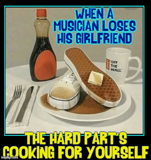 Her waffles were so much more tender... | WHEN A MUSICIAN LOSES HIS GIRLFRIEND; THE HARD PART'S COOKING FOR YOURSELF | image tagged in vince vance,musician,memes,girlfriend,waffles,eating healthy | made w/ Imgflip meme maker