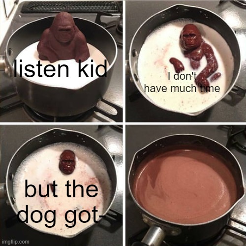 the dog got what??? | I don't have much time; listen kid; but the dog got- | image tagged in chocolate harambe,chocolate gorilla,hey kid i don't have much time | made w/ Imgflip meme maker