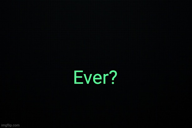 . | Ever? | image tagged in black | made w/ Imgflip meme maker