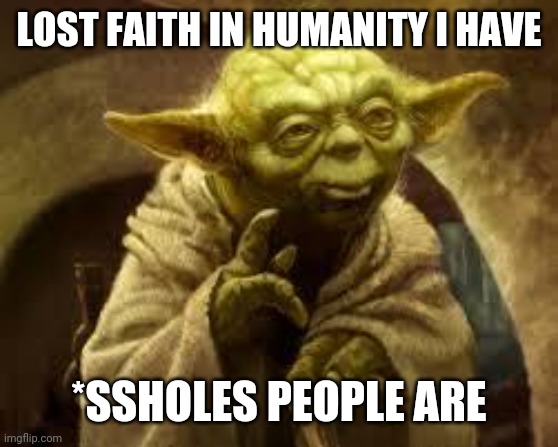 This is legit how I feel. | LOST FAITH IN HUMANITY I HAVE; *SSHOLES PEOPLE ARE | image tagged in yoda | made w/ Imgflip meme maker