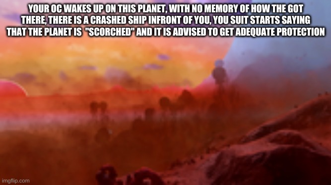 No mans sky rp, and no op ocs | YOUR OC WAKES UP ON THIS PLANET, WITH NO MEMORY OF HOW THE GOT THERE, THERE IS A CRASHED SHIP INFRONT OF YOU, YOU SUIT STARTS SAYING THAT THE PLANET IS  "SCORCHED" AND IT IS ADVISED TO GET ADEQUATE PROTECTION | made w/ Imgflip meme maker
