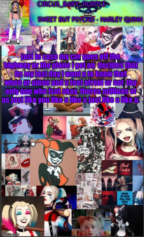 *casually cries* i love this song | just in case my car goes off the highway or the plane i get on  decides that its my last day i want u to know that when ur alone and u feel afraid ur not  the only one who isnt okay. theres millions of us just like you like u like u just like u like u. | image tagged in harley quinn temp bc why not | made w/ Imgflip meme maker