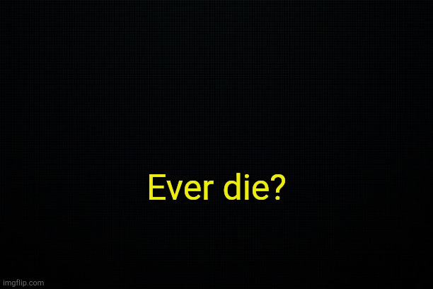 . | Ever die? | image tagged in black | made w/ Imgflip meme maker