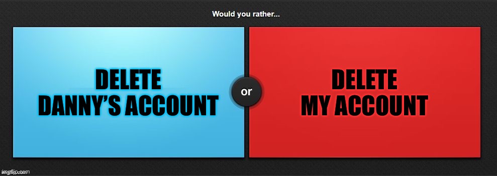 Would You Rather | DELETE DANNY’S ACCOUNT; DELETE MY ACCOUNT | image tagged in would you rather | made w/ Imgflip meme maker