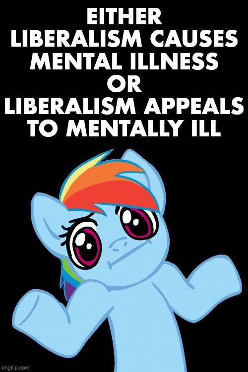 Pony Shrugs Meme | EITHER
LIBERALISM CAUSES
MENTAL ILLNESS
OR
LIBERALISM APPEALS
TO MENTALLY ILL | image tagged in memes,pony shrugs | made w/ Imgflip meme maker