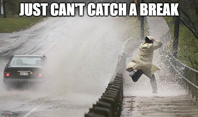 ...and splash | JUST CAN'T CATCH A BREAK | image tagged in and splash | made w/ Imgflip meme maker