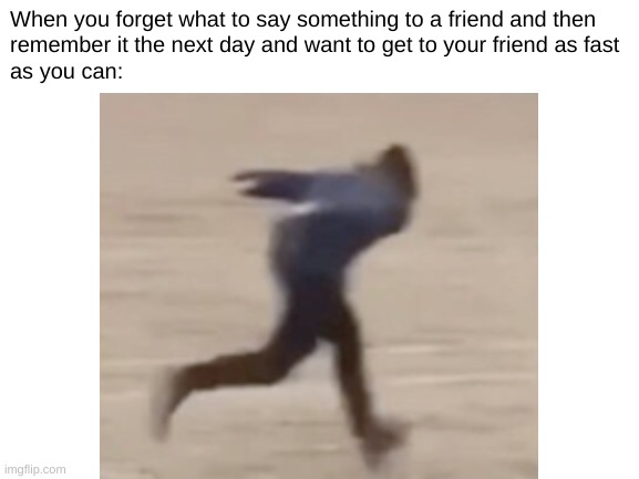 *from far away*"I remember what I was going to say!" | When you forget what to say something to a friend and then 
remember it the next day and want to get to your friend as fast
as you can: | image tagged in blank white template,memes,run | made w/ Imgflip meme maker