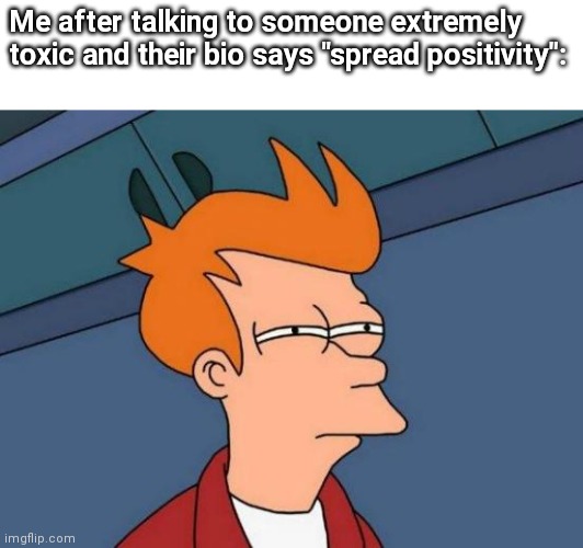 Like bruh | Me after talking to someone extremely toxic and their bio says "spread positivity": | image tagged in memes,futurama fry | made w/ Imgflip meme maker