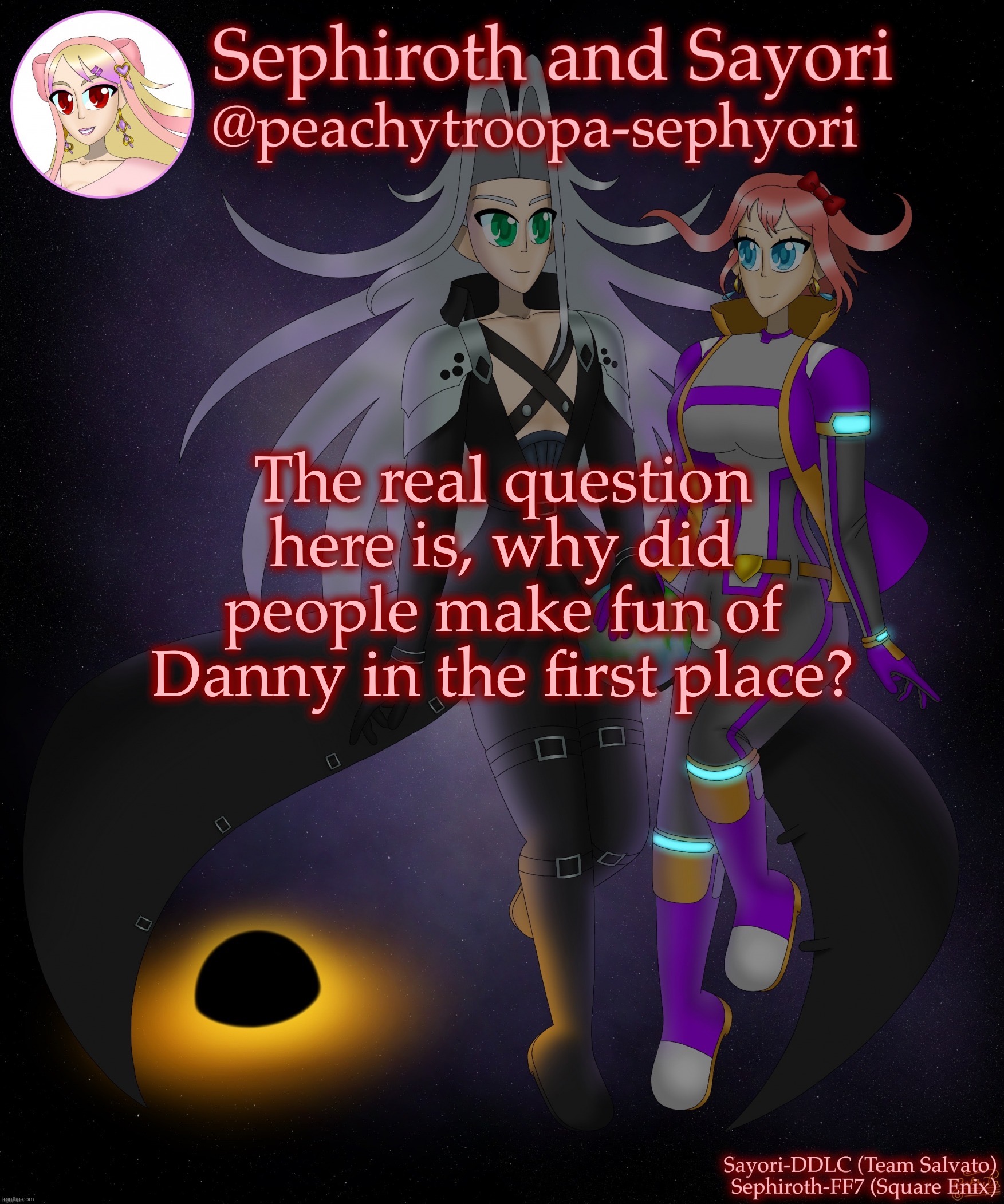 Sayori and Sephiroth | The real question here is, why did people make fun of Danny in the first place? | image tagged in sayori and sephiroth | made w/ Imgflip meme maker