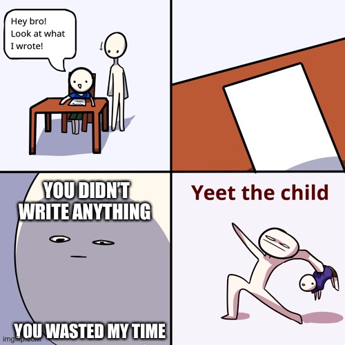 Yeet the child | YOU DIDN’T WRITE ANYTHING; YOU WASTED MY TIME | image tagged in yeet the child | made w/ Imgflip meme maker