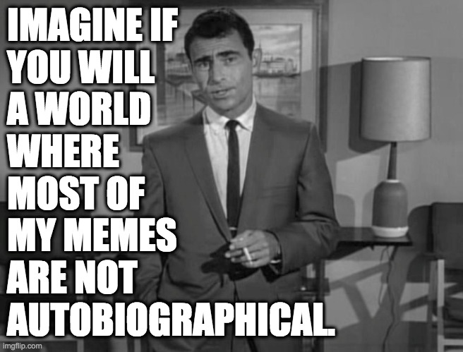 Rod Serling | IMAGINE IF
YOU WILL
A WORLD
WHERE
MOST OF
MY MEMES
ARE NOT
AUTOBIOGRAPHICAL. | image tagged in rod serling | made w/ Imgflip meme maker