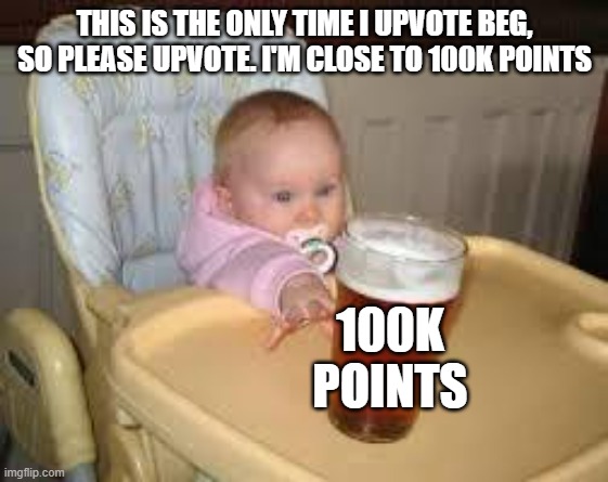 Please. | THIS IS THE ONLY TIME I UPVOTE BEG, SO PLEASE UPVOTE. I'M CLOSE TO 100K POINTS; 100K POINTS | image tagged in so close,upvote please | made w/ Imgflip meme maker
