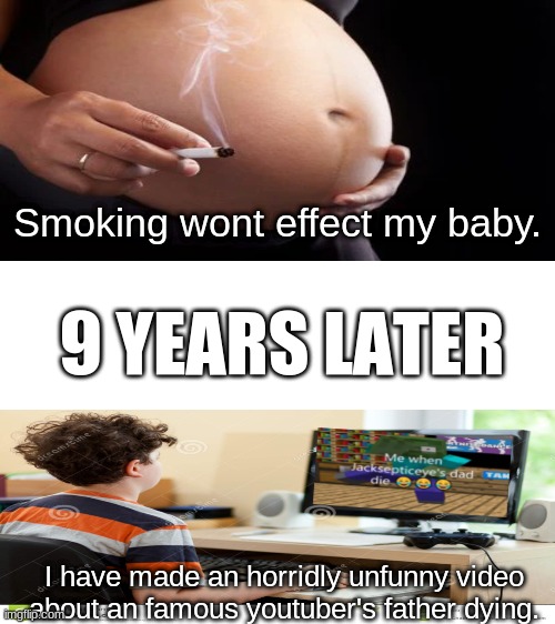 imagine being this kid | Smoking wont effect my baby. 9 YEARS LATER; I have made an horridly unfunny video about an famous youtuber's father dying. | image tagged in blank white template | made w/ Imgflip meme maker
