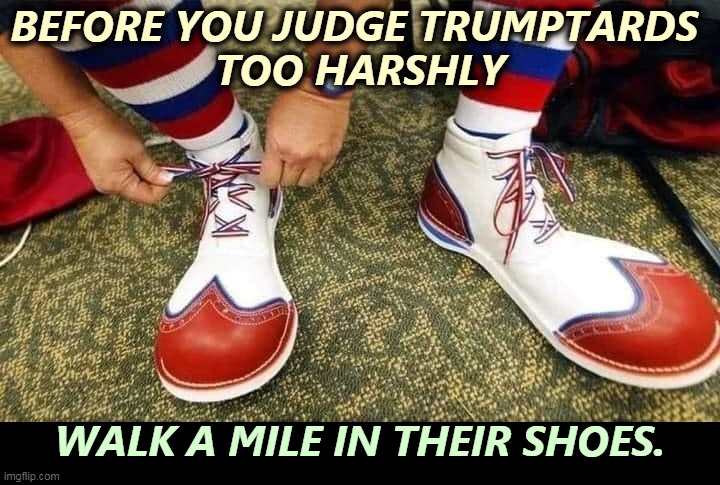 R-E-S-P-E-C-T, that is what you mean to me.... | BEFORE YOU JUDGE TRUMPTARDS 
TOO HARSHLY; WALK A MILE IN THEIR SHOES. | image tagged in trump,fans,clowns | made w/ Imgflip meme maker