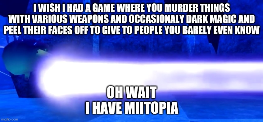 breadbug laser | I WISH I HAD A GAME WHERE YOU MURDER THINGS WITH VARIOUS WEAPONS AND OCCASIONALY DARK MAGIC AND PEEL THEIR FACES OFF TO GIVE TO PEOPLE YOU BARELY EVEN KNOW; OH WAIT
I HAVE MIITOPIA | image tagged in breadbug laser | made w/ Imgflip meme maker