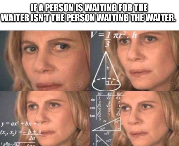 Help. | IF A PERSON IS WAITING FOR THE WAITER ISN'T THE PERSON WAITING THE WAITER. | image tagged in math lady/confused lady | made w/ Imgflip meme maker