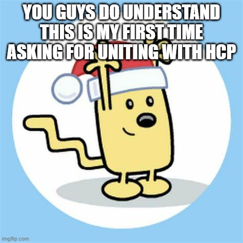 So calm down | YOU GUYS DO UNDERSTAND THIS IS MY FIRST TIME ASKING FOR UNITING WITH HCP | image tagged in christmas wubbzy | made w/ Imgflip meme maker