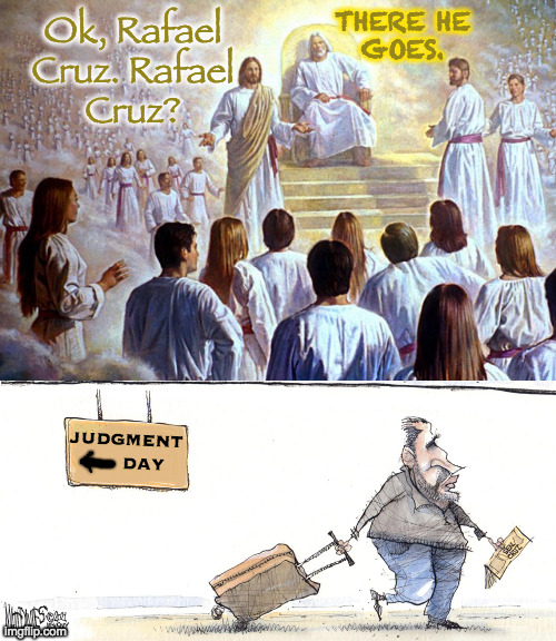 Headed for some place warmer, I'm sure  ( : | THERE HE
GOES. Ok, Rafael
Cruz. Rafael
Cruz? JUDGMENT
      DAY | image tagged in memes,judgment day,ted cruz | made w/ Imgflip meme maker