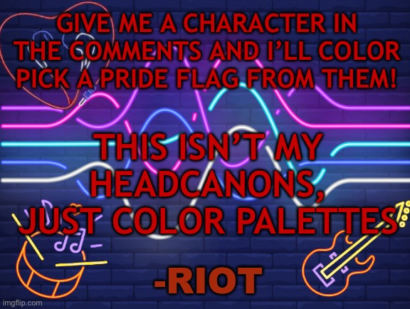 Any character works! | GIVE ME A CHARACTER IN THE COMMENTS AND I’LL COLOR PICK A PRIDE FLAG FROM THEM! THIS ISN’T MY HEADCANONS, JUST COLOR PALETTES | image tagged in riot's announcement,medibang,color palettes | made w/ Imgflip meme maker