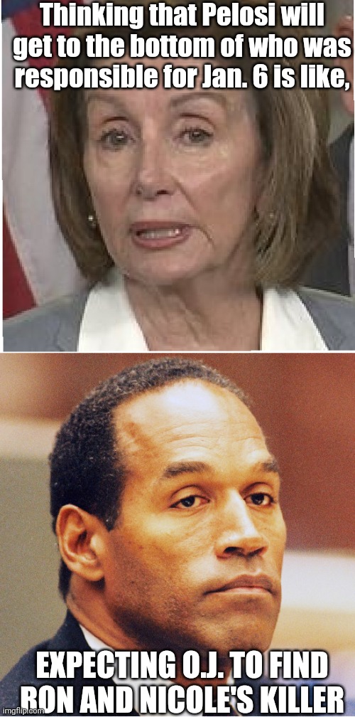 Pelosi and O.J. | Thinking that Pelosi will get to the bottom of who was responsible for Jan. 6 is like, EXPECTING O.J. TO FIND RON AND NICOLE'S KILLER | image tagged in nancy pelosi,oj simpson,january | made w/ Imgflip meme maker