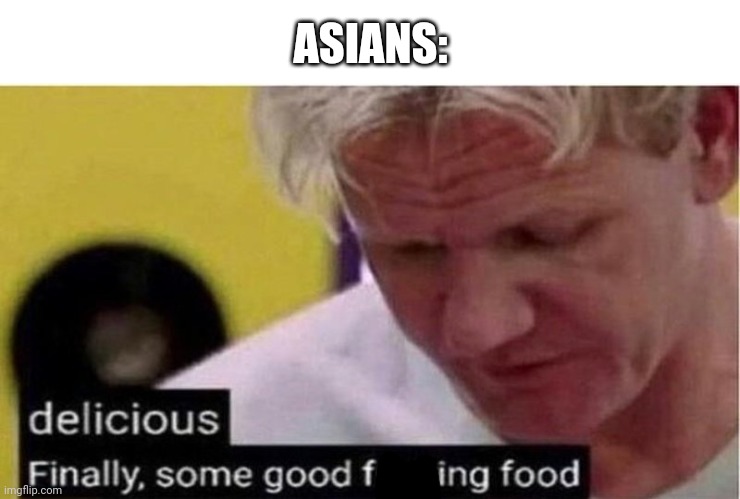 Gordon Ramsay some good food | ASIANS: | image tagged in gordon ramsay some good food | made w/ Imgflip meme maker