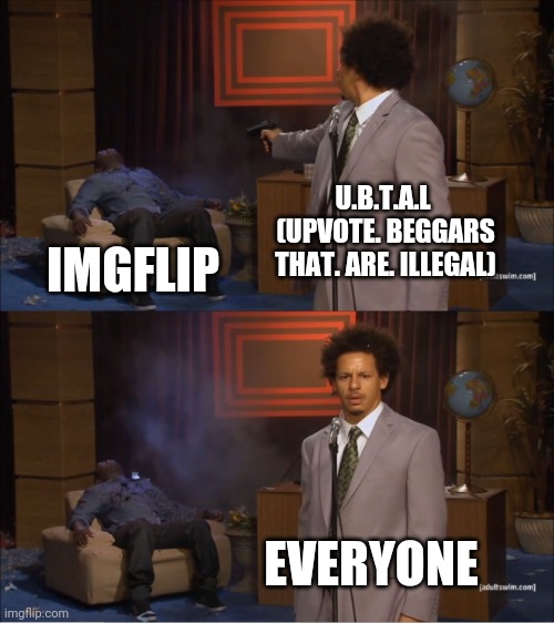 ???????!!!!!!!!!! | U.B.T.A.L  (UPVOTE. BEGGARS THAT. ARE. ILLEGAL); IMGFLIP; EVERYONE | image tagged in memes,who killed hannibal | made w/ Imgflip meme maker