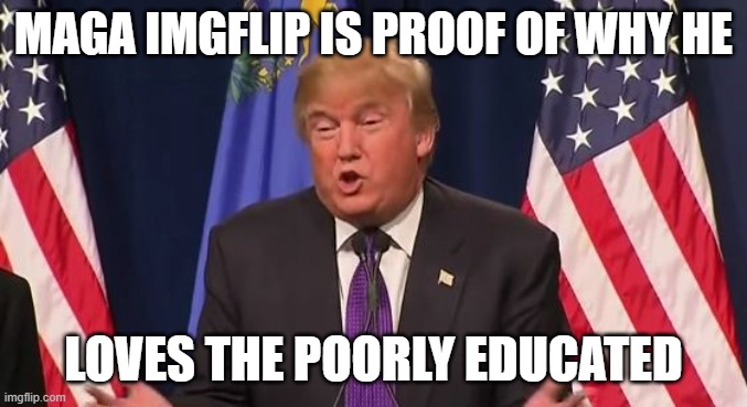 Trump - I love the poorly educated! | MAGA IMGFLIP IS PROOF OF WHY HE LOVES THE POORLY EDUCATED | image tagged in trump - i love the poorly educated | made w/ Imgflip meme maker
