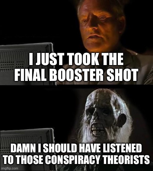 I'll Just Wait Here | I JUST TOOK THE FINAL BOOSTER SHOT; DAMN I SHOULD HAVE LISTENED TO THOSE CONSPIRACY THEORISTS | image tagged in memes,i'll just wait here | made w/ Imgflip meme maker