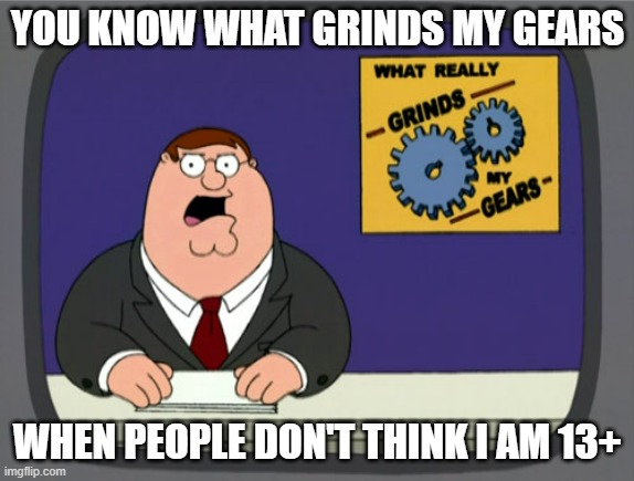 Just because I like something that is for "younger people" doesn't mean I am under 13 | YOU KNOW WHAT GRINDS MY GEARS; WHEN PEOPLE DON'T THINK I AM 13+ | image tagged in memes,peter griffin news,13 | made w/ Imgflip meme maker