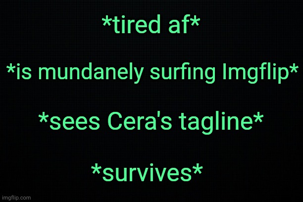 . | *tired af*; *is mundanely surfing Imgflip*; *sees Cera's tagline*; *survives* | image tagged in black | made w/ Imgflip meme maker