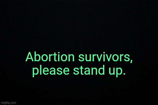 . | Abortion survivors, please stand up. | image tagged in black | made w/ Imgflip meme maker