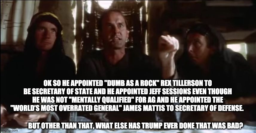 Monty Python's Life of Brian | OK SO HE APPOINTED "DUMB AS A ROCK" REX TILLERSON TO BE SECRETARY OF STATE AND HE APPOINTED JEFF SESSIONS EVEN THOUGH HE WAS NOT "MENTALLY Q | image tagged in monty python's life of brian | made w/ Imgflip meme maker