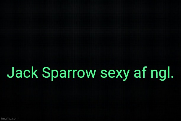 . | Jack Sparrow sexy af ngl. | image tagged in black | made w/ Imgflip meme maker