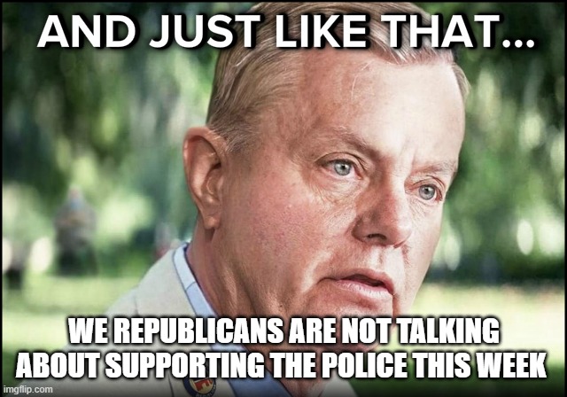 Trumpers support Police - until Police go up against Trumpism | WE REPUBLICANS ARE NOT TALKING ABOUT SUPPORTING THE POLICE THIS WEEK | image tagged in and just like that lindsay graham | made w/ Imgflip meme maker