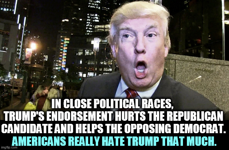 Donald Trump, kiss of death. | IN CLOSE POLITICAL RACES, 
TRUMP'S ENDORSEMENT HURTS THE REPUBLICAN CANDIDATE AND HELPS THE OPPOSING DEMOCRAT. AMERICANS REALLY HATE TRUMP THAT MUCH. | image tagged in trump surprised,trump,support,bad | made w/ Imgflip meme maker