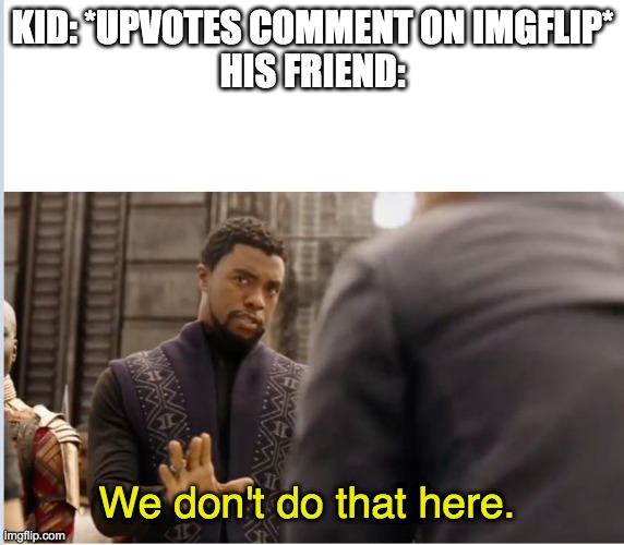 this is true | KID: *UPVOTES COMMENT ON IMGFLIP*
HIS FRIEND:; We don't do that here. | image tagged in kids,comments,imgflip,true | made w/ Imgflip meme maker