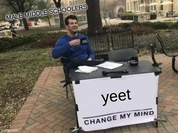 cant stop yeeting | MALE MIDDLE SCHOOLERS; yeet | image tagged in memes,change my mind | made w/ Imgflip meme maker