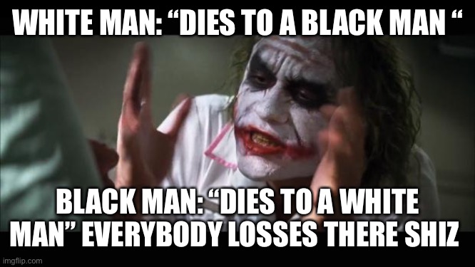 And everybody loses their minds Meme | WHITE MAN: “DIES TO A BLACK MAN “; BLACK MAN: “DIES TO A WHITE MAN” EVERYBODY LOSSES THERE SHIZ | image tagged in memes,and everybody loses their minds | made w/ Imgflip meme maker