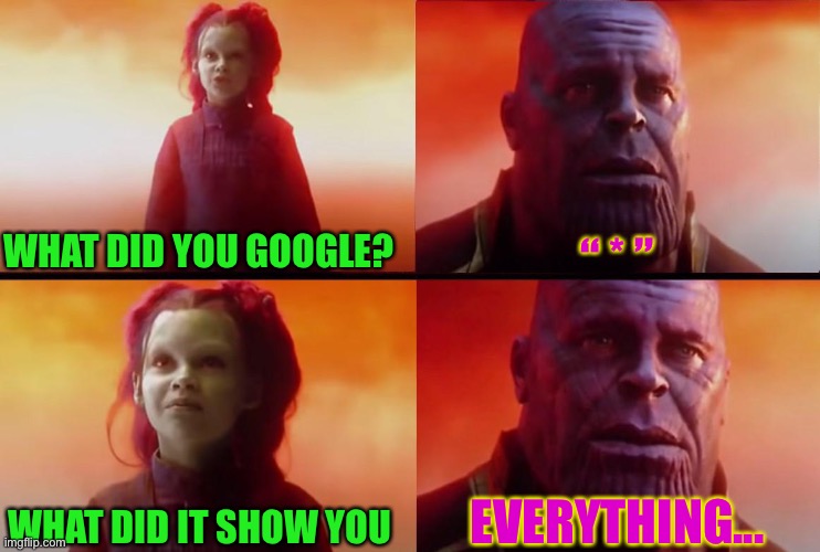 thanos what did it cost | WHAT DID YOU GOOGLE? “ * ”; WHAT DID IT SHOW YOU; EVERYTHING... | image tagged in thanos what did it cost | made w/ Imgflip meme maker