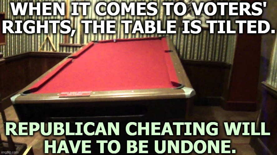 WHEN IT COMES TO VOTERS' RIGHTS, THE TABLE IS TILTED. REPUBLICAN CHEATING WILL 
HAVE TO BE UNDONE. | image tagged in voters,rights,republican,cheating | made w/ Imgflip meme maker