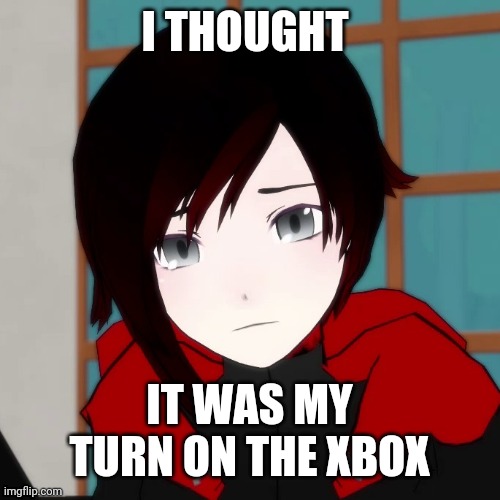 I thought it was my turn on the Xbox |  I THOUGHT; IT WAS MY TURN ON THE XBOX | image tagged in sad ruby meme,rwby,ruby rose | made w/ Imgflip meme maker