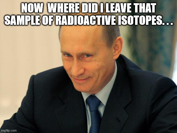 vladimir putin smiling | NOW  WHERE DID I LEAVE THAT SAMPLE OF RADIOACTIVE ISOTOPES. . . | image tagged in vladimir putin smiling | made w/ Imgflip meme maker