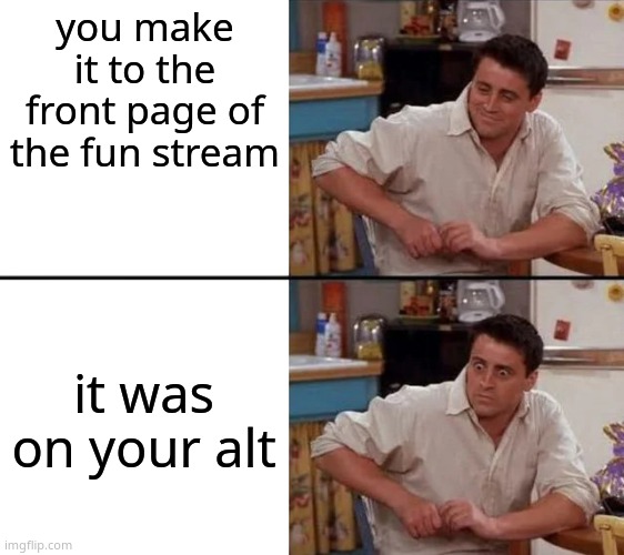 Surprised Joey | you make it to the front page of the fun stream; it was on your alt | image tagged in surprised joey | made w/ Imgflip meme maker