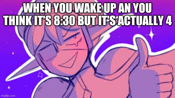 Space ex-boyfriend | WHEN YOU WAKE UP AN YOU THINK IT'S 8:30 BUT IT'S ACTUALLY 4 | image tagged in space ex-boyfriend | made w/ Imgflip meme maker