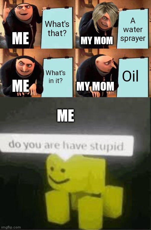 It's a water sprayer |  What's that? A water sprayer; ME; MY MOM; Oil; What's in it? ME; MY MOM; ME | image tagged in memes,gru's plan,do you are have stupid | made w/ Imgflip meme maker
