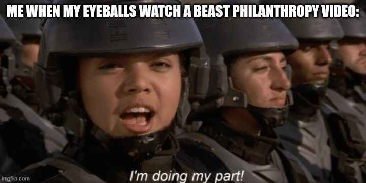 I'm doing my part | ME WHEN MY EYEBALLS WATCH A BEAST PHILANTHROPY VIDEO: | image tagged in i'm doing my part | made w/ Imgflip meme maker