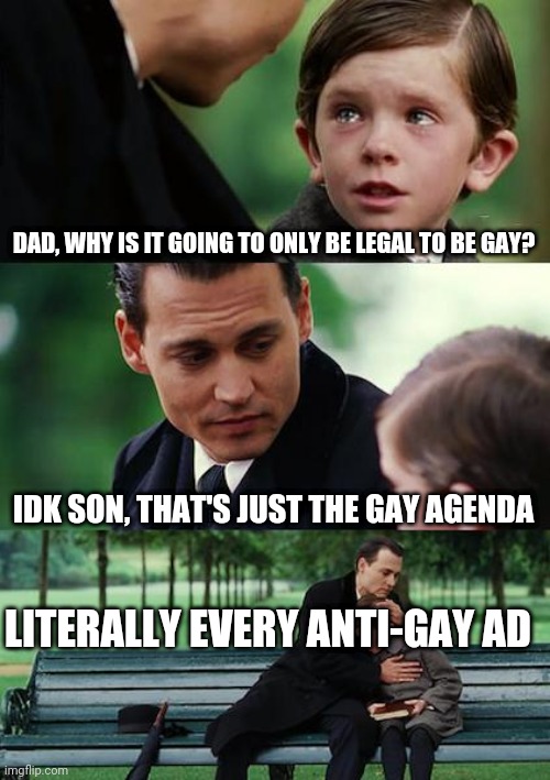 Anti-gay ads are so amusing and ridiculous |  DAD, WHY IS IT GOING TO ONLY BE LEGAL TO BE GAY? IDK SON, THAT'S JUST THE GAY AGENDA; LITERALLY EVERY ANTI-GAY AD | image tagged in memes,finding neverland,lgbtq | made w/ Imgflip meme maker