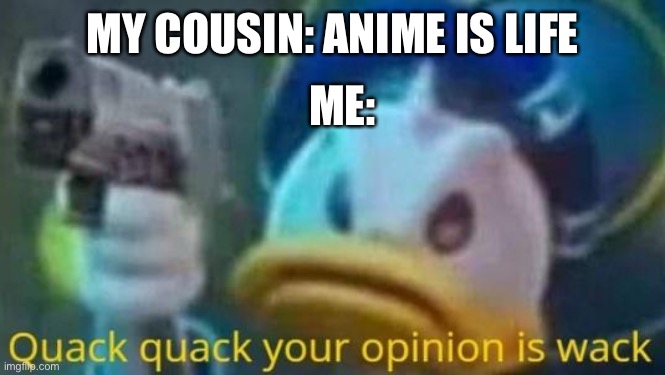 Jua | MY COUSIN: ANIME IS LIFE; ME: | image tagged in quack quack your opinion is wack | made w/ Imgflip meme maker