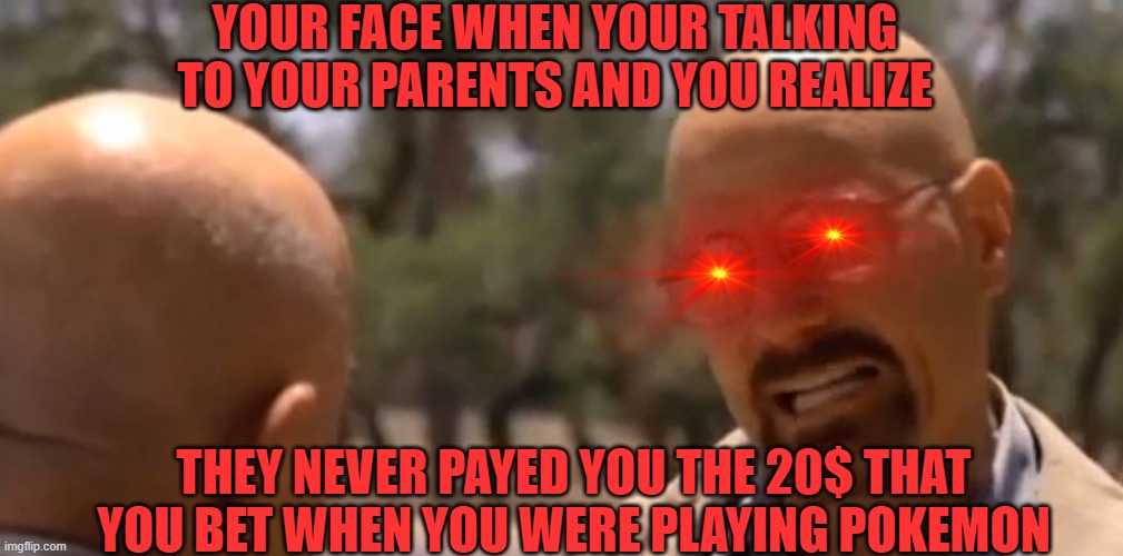 Pay Back Time | YOUR FACE WHEN YOUR TALKING TO YOUR PARENTS AND YOU REALIZE; THEY NEVER PAYED YOU THE 20$ THAT YOU BET WHEN YOU WERE PLAYING POKEMON | image tagged in logic | made w/ Imgflip meme maker